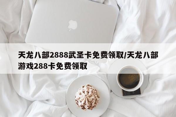 天龙八部2888武圣卡免费领取/天龙八部游戏288卡免费领取