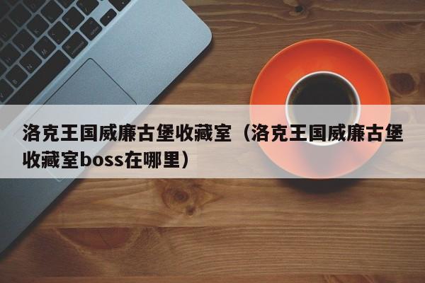 洛克王国威廉古堡收藏室（洛克王国威廉古堡收藏室boss在哪里）
