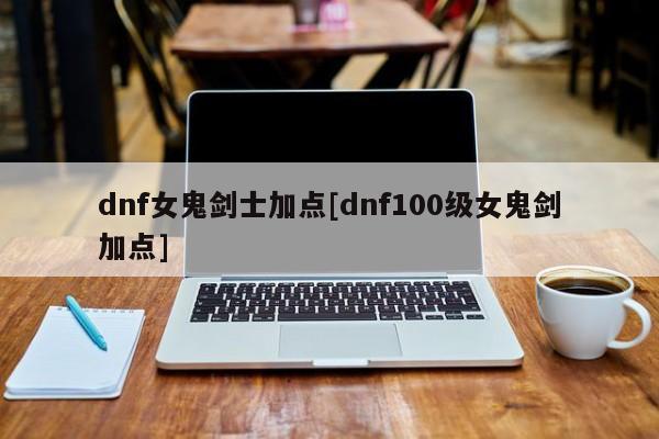 dnf女鬼剑士加点[dnf100级女鬼剑加点]