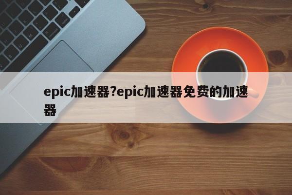 epic加速器?epic加速器免费的加速器
