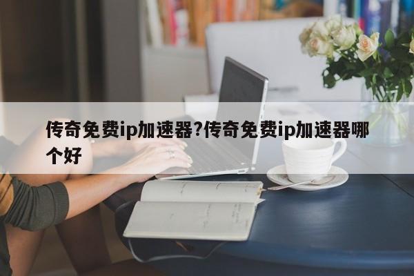 传奇免费ip加速器?传奇免费ip加速器哪个好