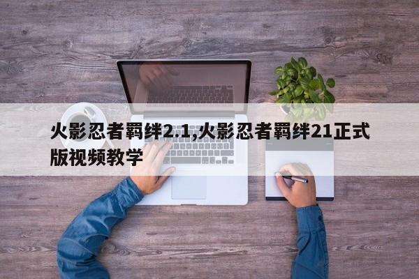火影忍者羁绊2.1,火影忍者羁绊21正式版视频教学