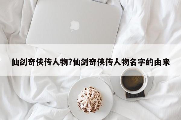 仙剑奇侠传人物?仙剑奇侠传人物名字的由来