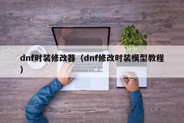 dnf时装修改器（dnf修改时装模型教程）