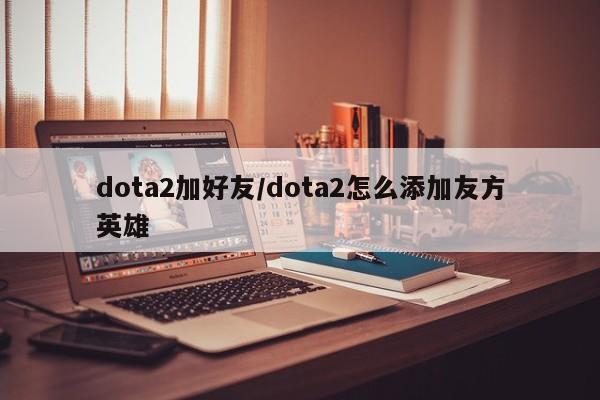 dota2加好友/dota2怎么添加友方英雄