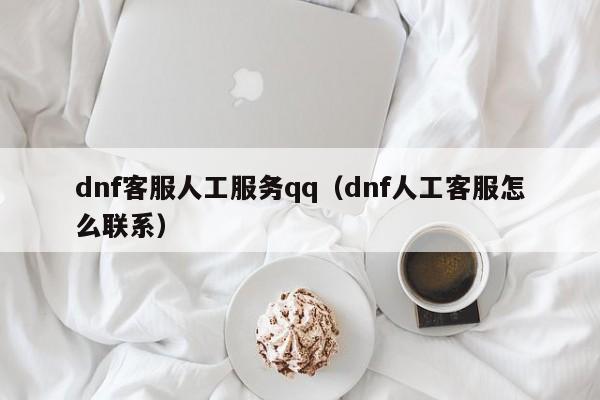 dnf客服人工服务qq（dnf人工客服怎么联系）