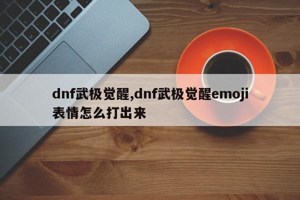 dnf武极觉醒,dnf武极觉醒emoji表情怎么打出来