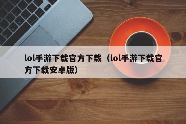 lol手游下载官方下载（lol手游下载官方下载安卓版）