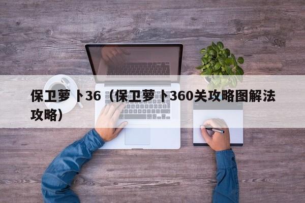 保卫萝卜36（保卫萝卜360关攻略图解法攻略）