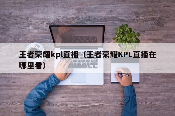 王者荣耀kpl直播（王者荣耀KPL直播在哪里看）