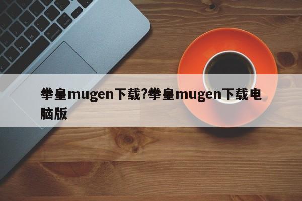 拳皇mugen下载?拳皇mugen下载电脑版