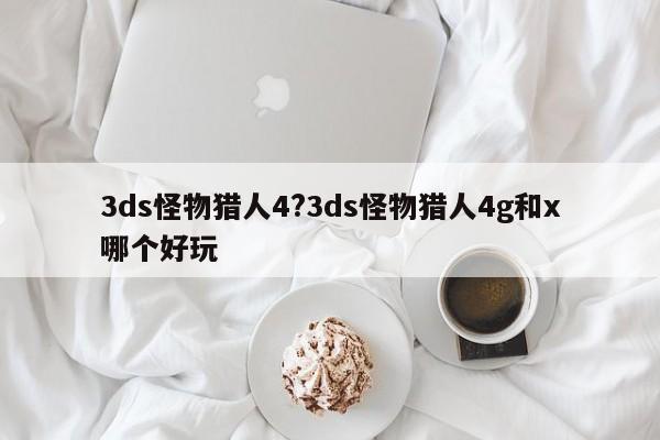 3ds怪物猎人4?3ds怪物猎人4g和x哪个好玩
