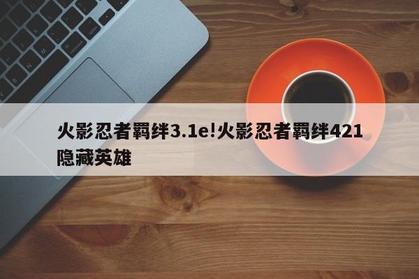 火影忍者羁绊3.1e!火影忍者羁绊421隐藏英雄