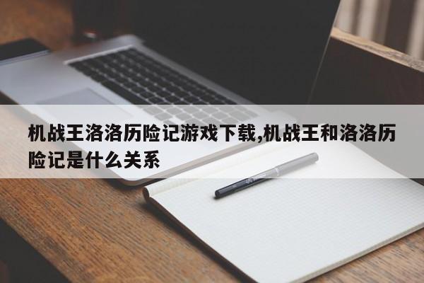 机战王洛洛历险记游戏下载,机战王和洛洛历险记是什么关系