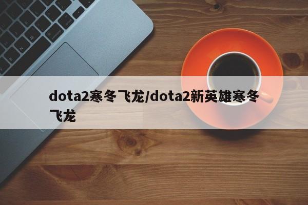 dota2寒冬飞龙/dota2新英雄寒冬飞龙
