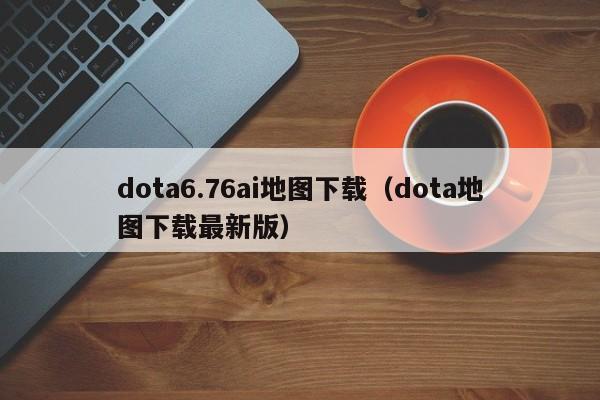dota6.76ai地图下载（dota地图下载最新版）