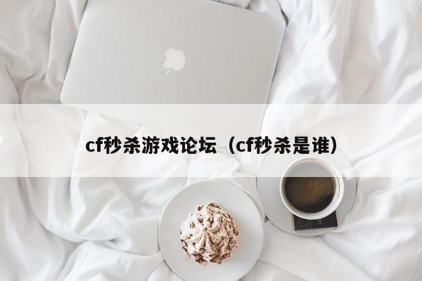 cf秒杀游戏论坛（cf秒杀是谁）