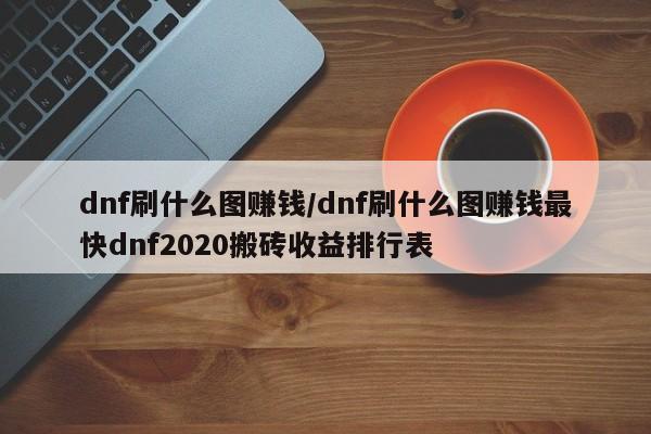dnf刷什么图赚钱/dnf刷什么图赚钱最快dnf2020搬砖收益排行表