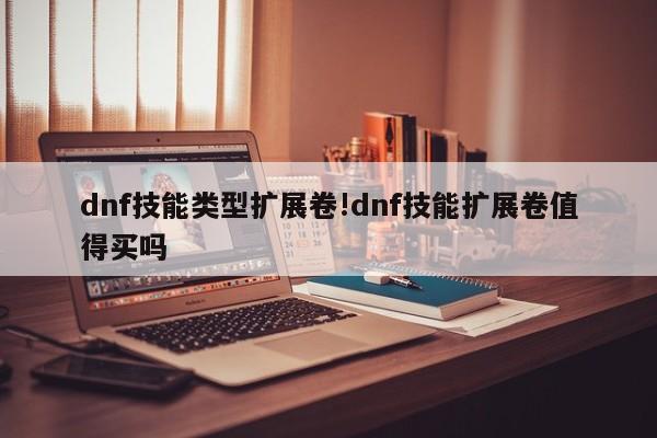 dnf技能类型扩展卷!dnf技能扩展卷值得买吗