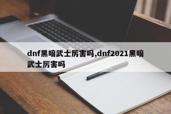 dnf黑暗武士厉害吗,dnf2021黑暗武士厉害吗