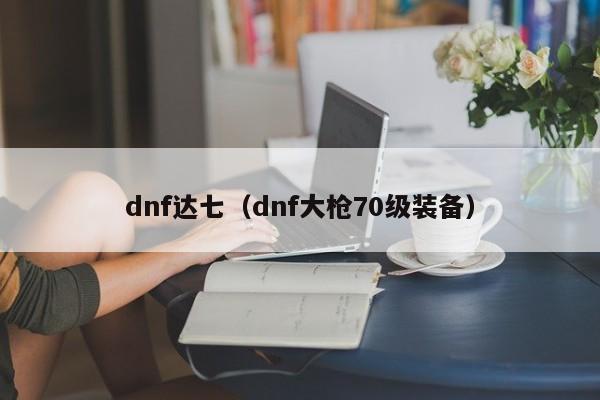 dnf达七（dnf大枪70级装备）
