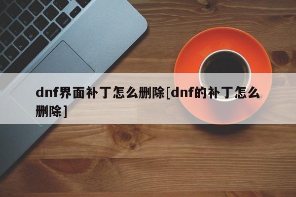 dnf界面补丁怎么删除[dnf的补丁怎么删除]-卡推PC游戏