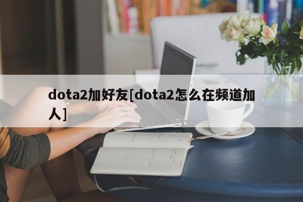 dota2加好友[dota2怎么在频道加人]